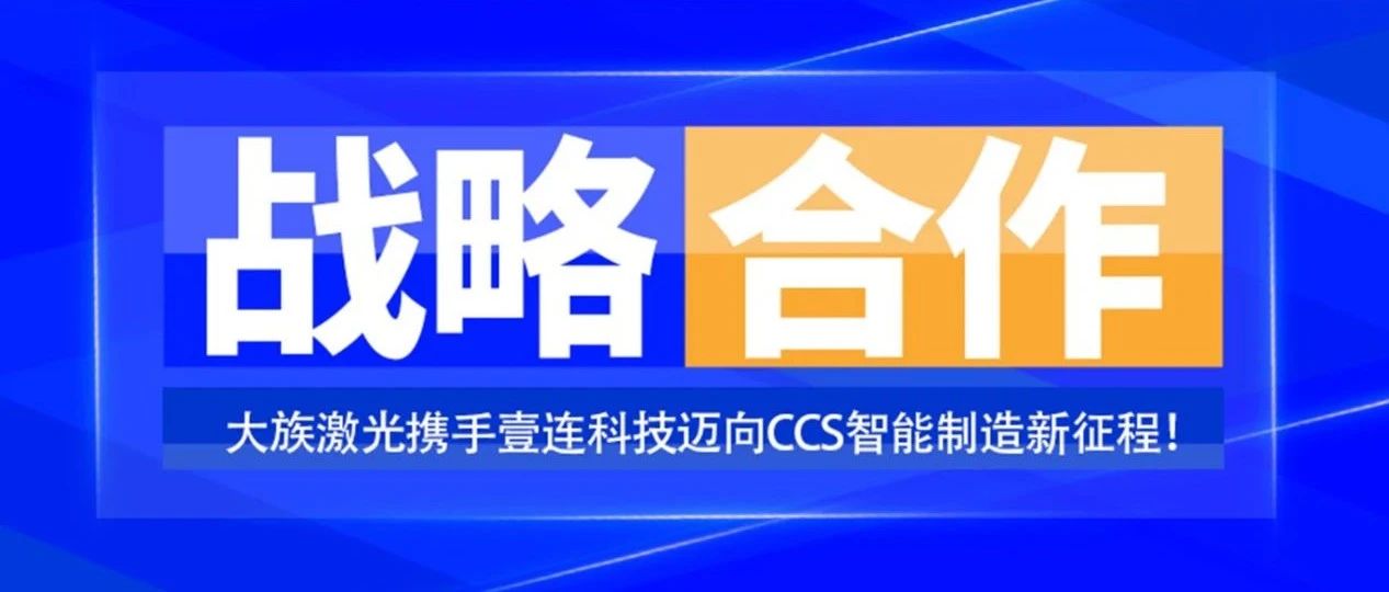共創(chuàng)未來，智造&ldquo;新&rdquo;時代&mdash;&mdash;大族激光攜手壹連科技邁向CCS智能制造新征程！ 